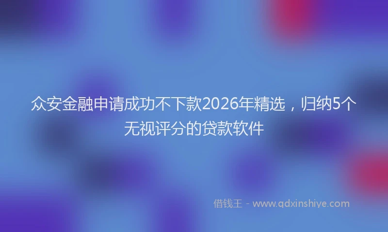 众安金融申请成功不下款2026年精选，归纳5个无视评分的贷款软件