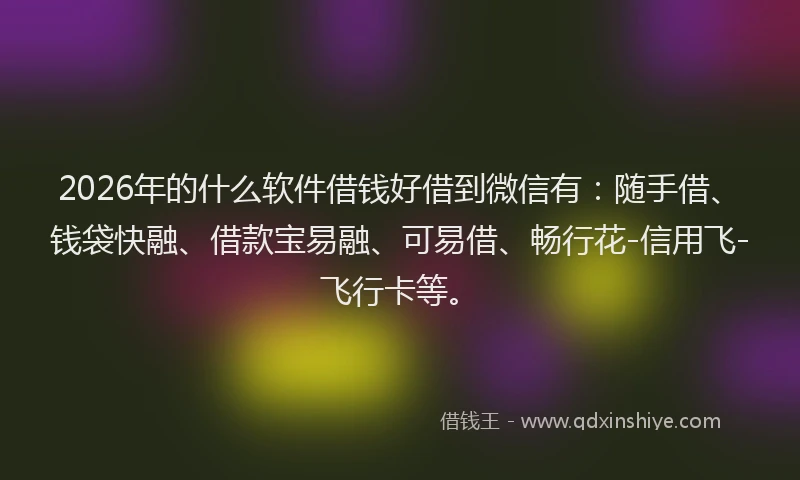 2026年的什么软件借钱好借到微信有：随手借、钱袋快融、借款宝易融、可易借、畅行花-信用飞-飞行卡等。