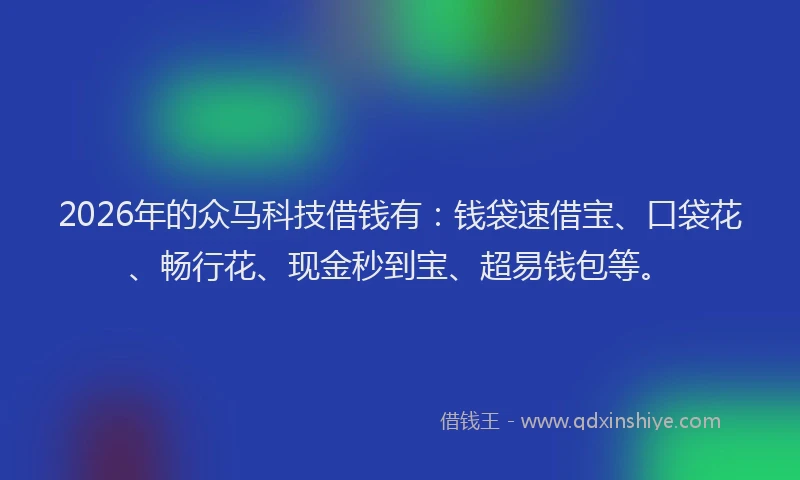 2026年的众马科技借钱有：钱袋速借宝、口袋花、畅行花、现金秒到宝、超易钱包等。