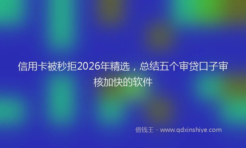 信用卡被秒拒2026年精选，总结五个审贷口子审核加快的软件