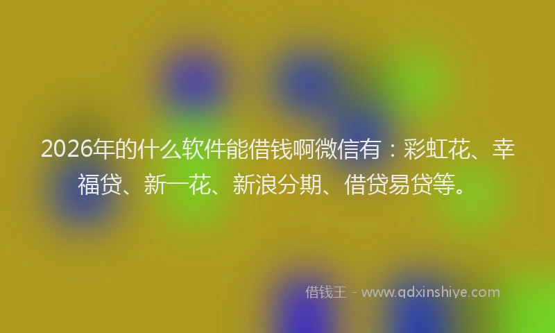 2026年的什么软件能借钱啊微信有：彩虹花、幸福贷、新一花、新浪分期、借贷易贷等。
