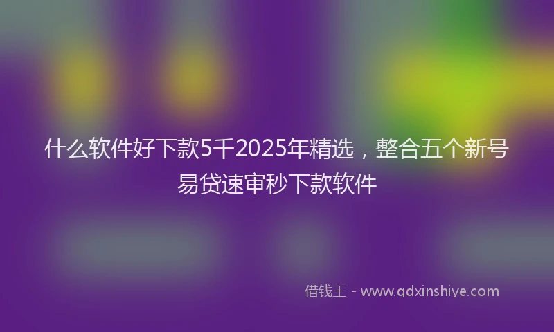 什么软件好下款5千2025年精选，整合五个新号易贷速审秒下款软件