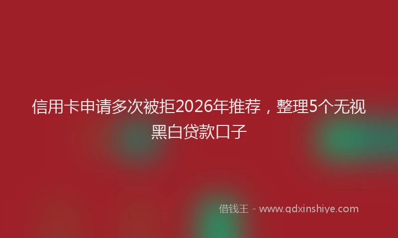 信用卡申请多次被拒2026年推荐,整理5个无视黑白贷款口子