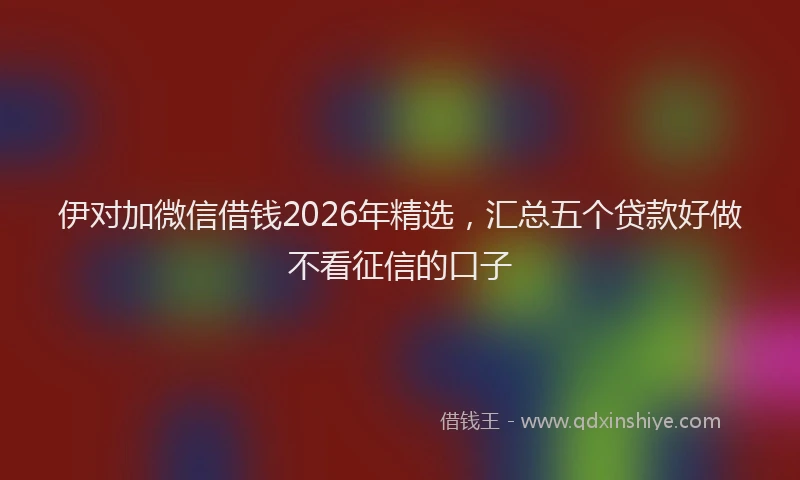 伊对加微信借钱2026年精选，汇总五个贷款好做不看征信的口子