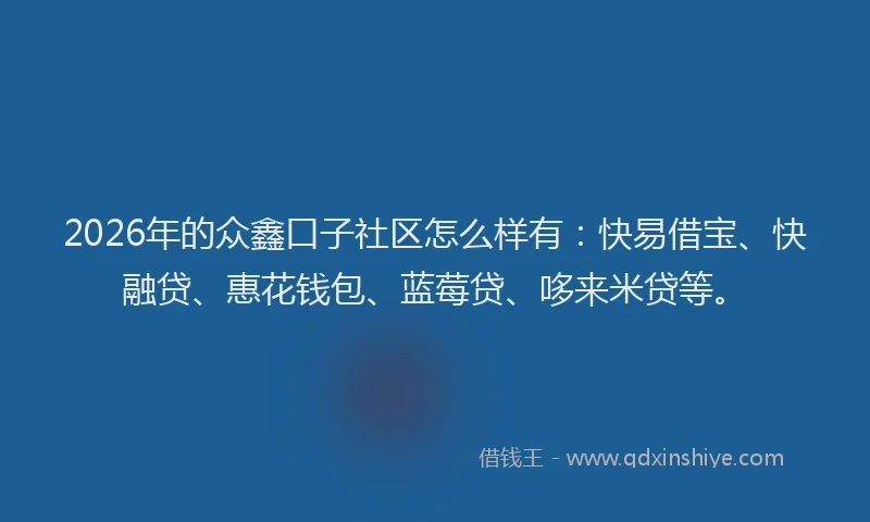 2026年的众鑫口子社区怎么样有：快易借宝、快融贷、惠花钱包、蓝莓贷、哆来米贷等。