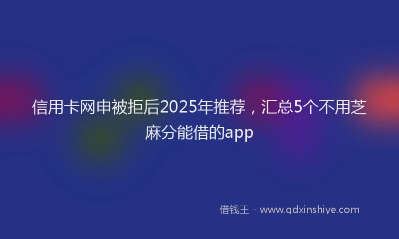 信用卡网申被拒后2025年推荐，汇总5个不用芝麻分能借的app