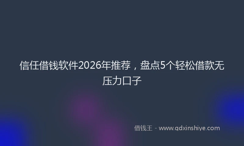 信任借钱软件2026年推荐，盘点5个轻松借款无压力口子