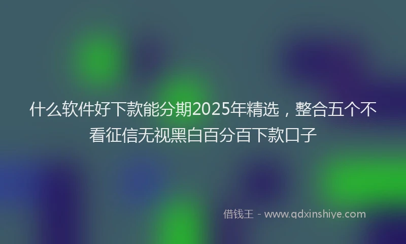 什么软件好下款能分期2025年精选，整合五个不看征信无视黑白百分百下款口子