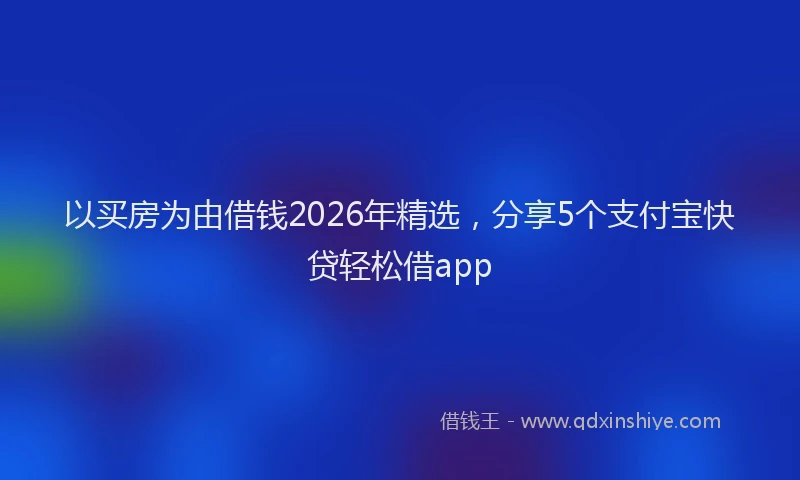 以买房为由借钱2026年精选，分享5个支付宝快贷轻松借app