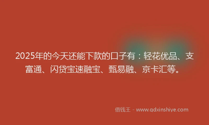 2025年的今天还能下款的口子有：轻花优品、支富通、闪贷宝速融宝、甄易融、京卡汇等。
