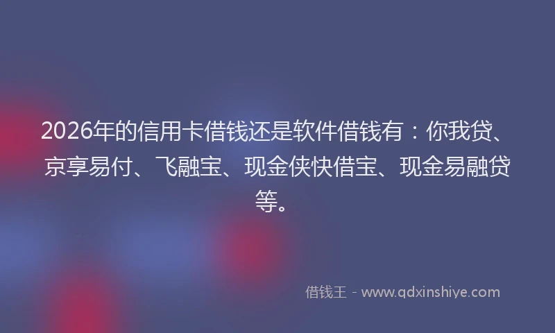 2026年的信用卡借钱还是软件借钱有：你我贷、京享易付、飞融宝、现金侠快借宝、现金易融贷等。
