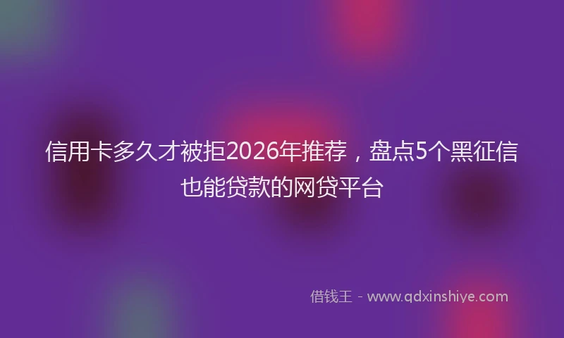 信用卡多久才被拒2026年推荐，盘点5个黑征信也能贷款的网贷平台