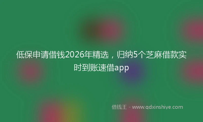 低保申请借钱2026年精选，归纳5个芝麻借款实时到账速借app