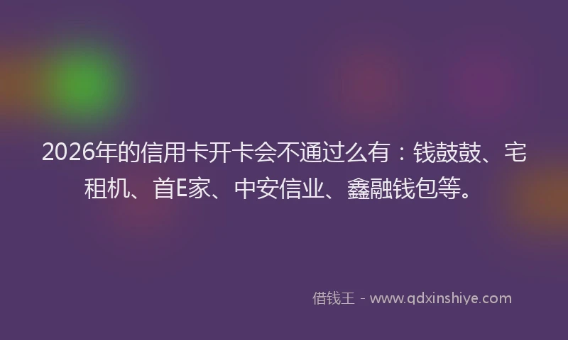 2026年的信用卡开卡会不通过么有:钱鼓鼓、宅租机、首E家、中安信业、鑫融钱包等。