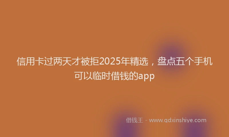 信用卡过两天才被拒2025年精选，盘点五个手机可以临时借钱的app