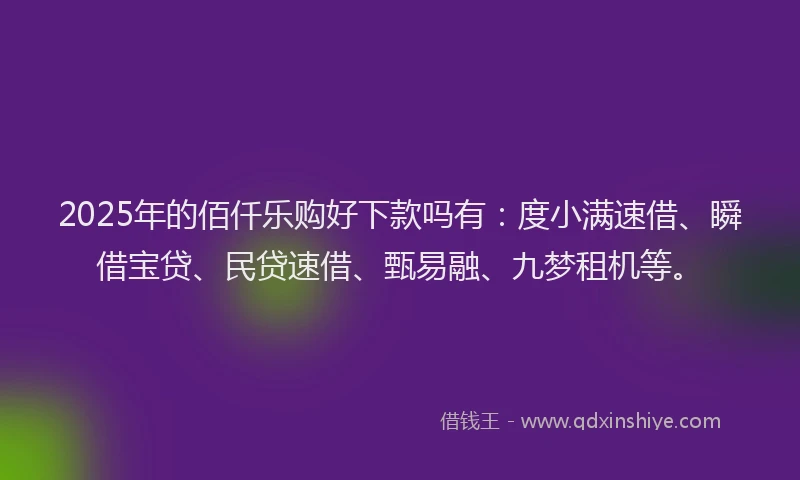 2025年的佰仟乐购好下款吗有：度小满速借、瞬借宝贷、民贷速借、甄易融、九梦租机等。
