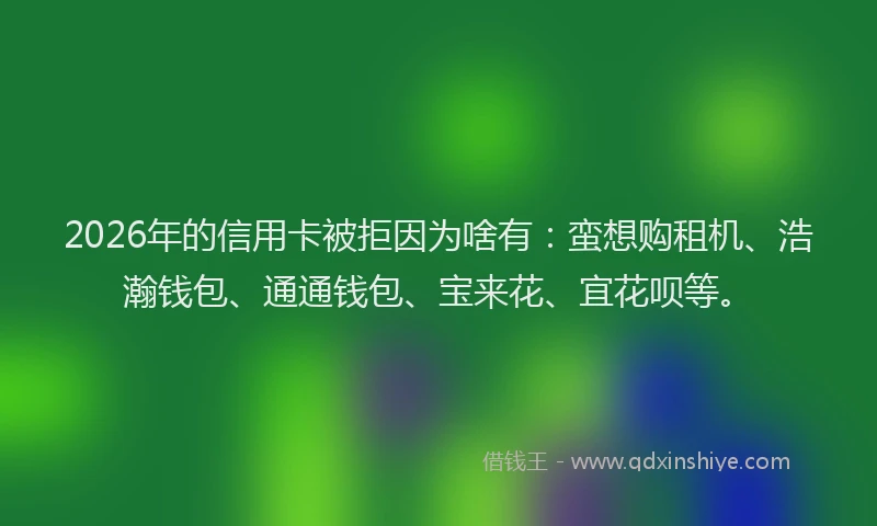 2026年的信用卡被拒因为啥有：蛮想购租机、浩瀚钱包、通通钱包、宝来花、宜花呗等。