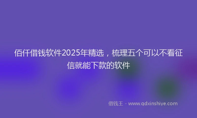 佰仟借钱软件2025年精选，梳理五个可以不看征信就能下款的软件