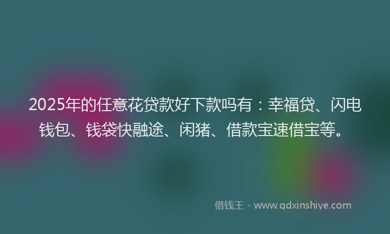 2025年的任意花贷款好下款吗有:幸福贷、闪电钱包、钱袋快融途、闲猪、借款宝速借宝等。
