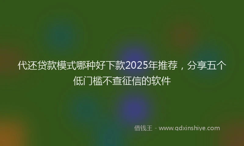 代还贷款模式哪种好下款2025年推荐，分享五个低门槛不查征信的软件