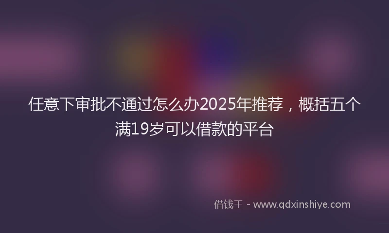 任意下审批不通过怎么办2025年推荐，概括五个满19岁可以借款的平台