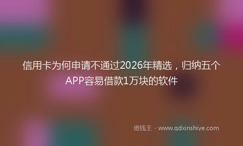 信用卡为何申请不通过2026年精选，归纳五个APP容易借款1万块的软件