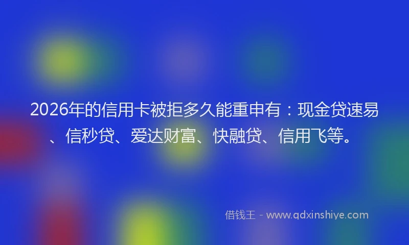 2026年的信用卡被拒多久能重申有：现金贷速易、信秒贷、爱达财富、快融贷、信用飞等。