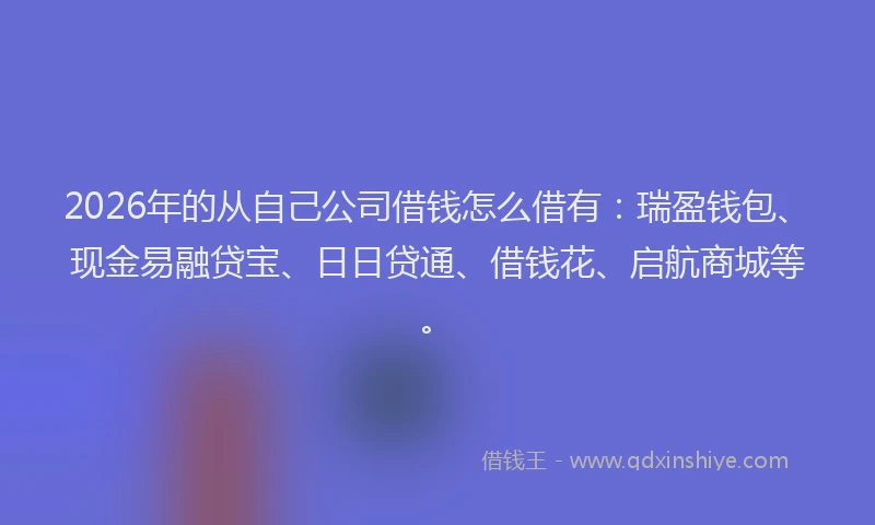 2026年的从自己公司借钱怎么借有:瑞盈钱包、现金易融贷宝、日日贷通、借钱花、启航商城等。