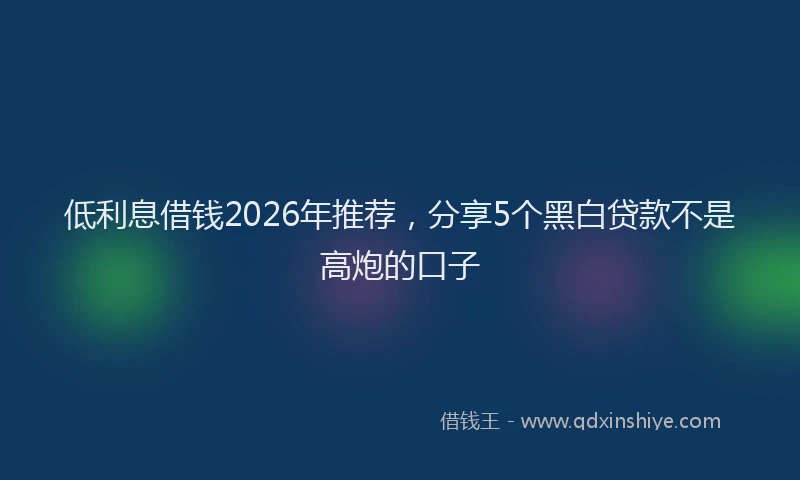 低利息借钱2026年推荐，分享5个黑白贷款不是高炮的口子