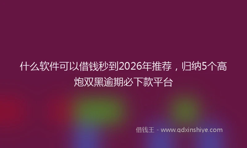 什么软件可以借钱秒到2026年推荐，归纳5个高炮双黑逾期必下款平台