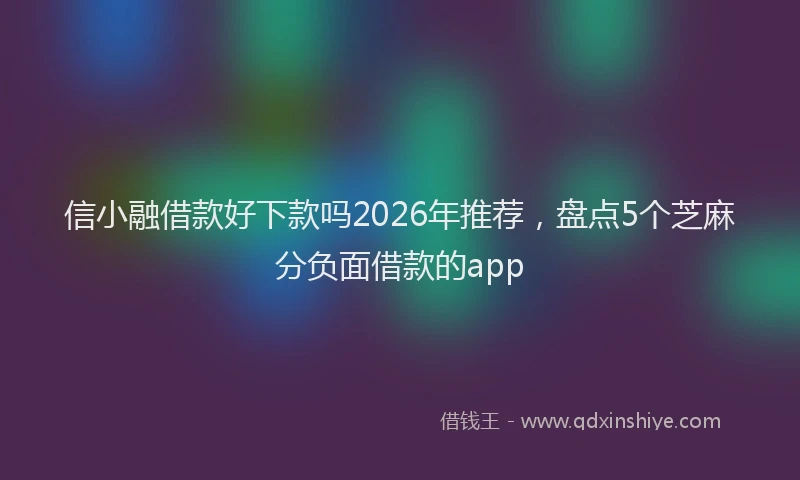 信小融借款好下款吗2026年推荐，盘点5个芝麻分负面借款的app