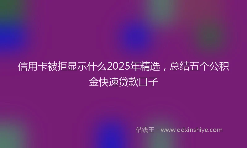 信用卡被拒显示什么2025年精选，总结五个公积金快速贷款口子