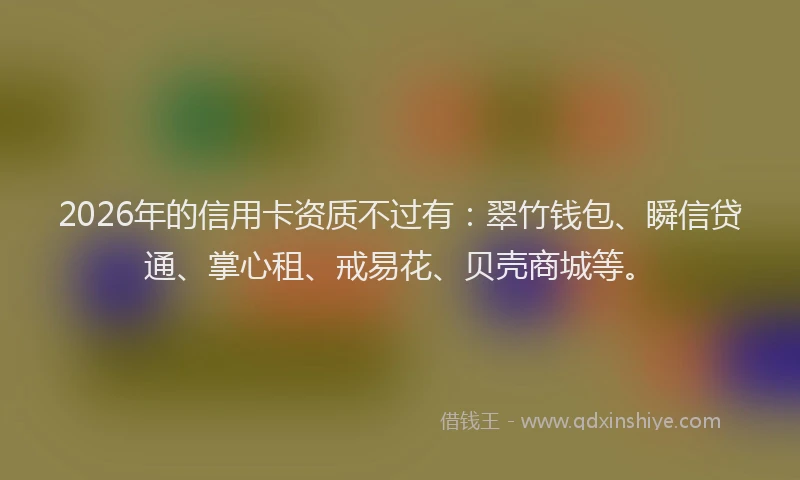 2026年的信用卡资质不过有：翠竹钱包、瞬信贷通、掌心租、戒易花、贝壳商城等。