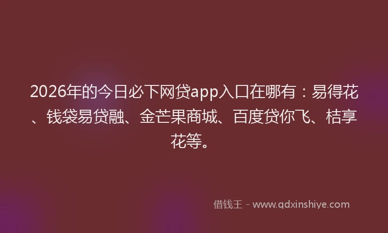 2026年的今日必下网贷app入口在哪有：易得花、钱袋易贷融、金芒果商城、百度贷你飞、桔享花等。