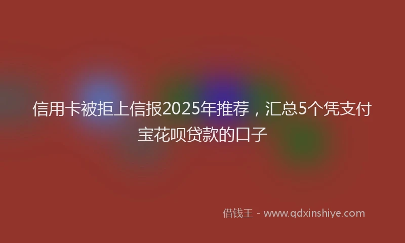 信用卡被拒上信报2025年推荐,汇总5个凭支付宝花呗贷款的口子
