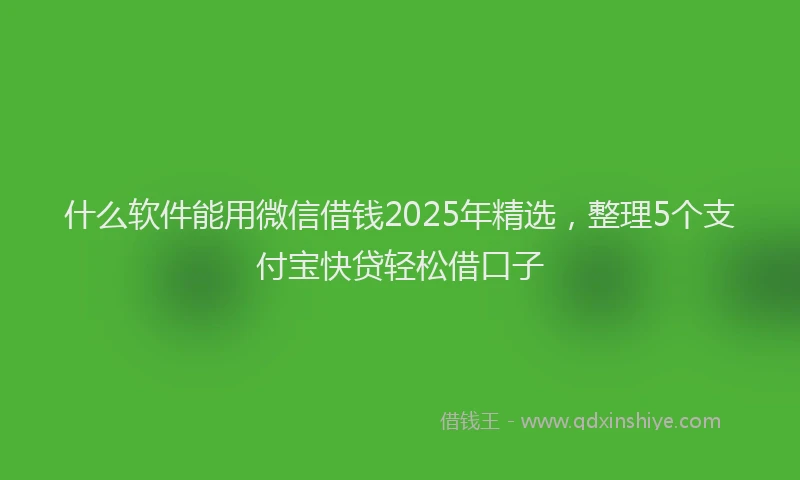 什么软件能用微信借钱2025年精选，整理5个支付宝快贷轻松借口子
