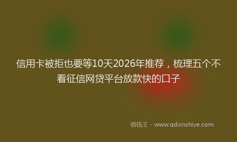 信用卡被拒也要等10天2026年推荐，梳理五个不看征信网贷平台放款快的口子