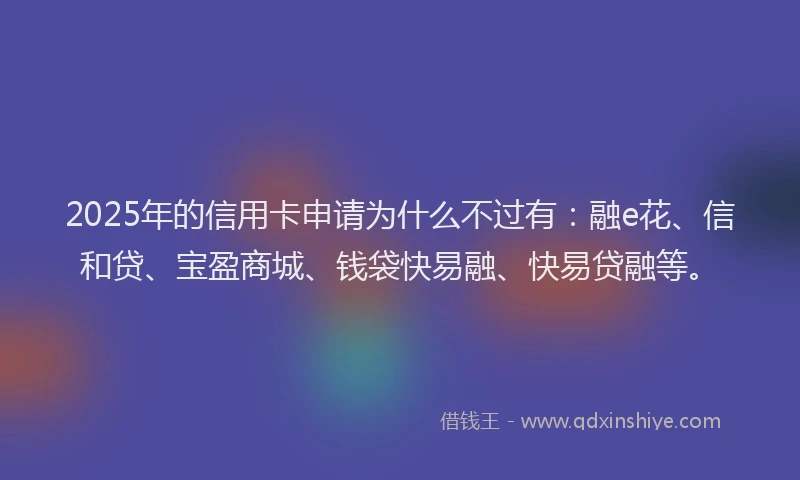 2025年的信用卡申请为什么不过有:融e花、信和贷、宝盈商城、钱袋快易融、快易贷融等。