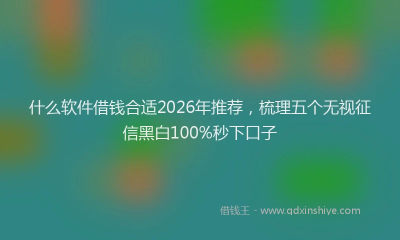 什么软件借钱合适2026年推荐，梳理五个无视征信黑白100%秒下口子