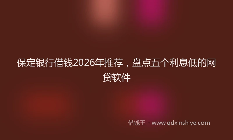 保定银行借钱2026年推荐，盘点五个利息低的网贷软件