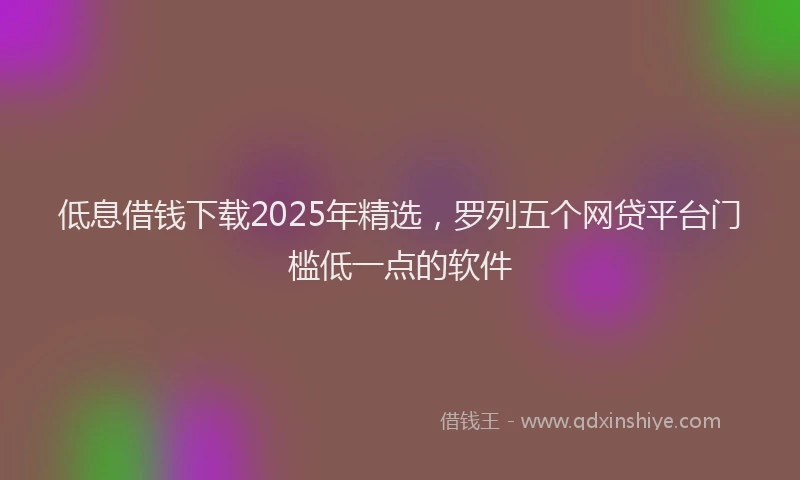 低息借钱下载2025年精选，罗列五个网贷平台门槛低一点的软件
