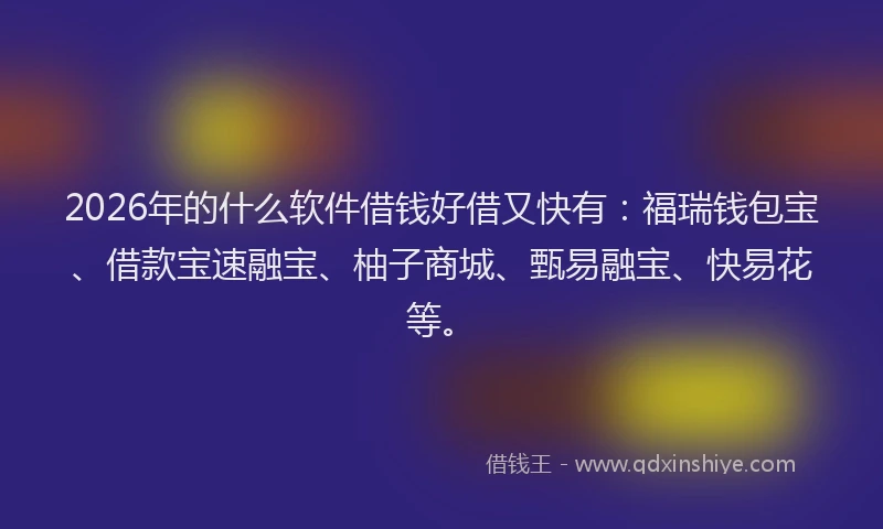 2026年的什么软件借钱好借又快有：福瑞钱包宝、借款宝速融宝、柚子商城、甄易融宝、快易花等。