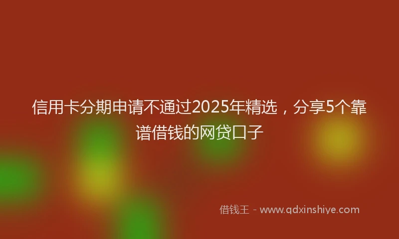信用卡分期申请不通过2025年精选，分享5个靠谱借钱的网贷口子