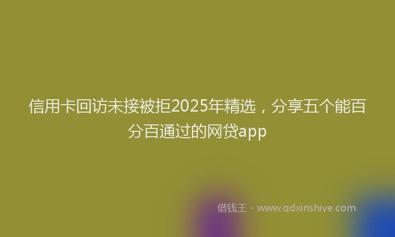 信用卡回访未接被拒2025年精选，分享五个能百分百通过的网贷app