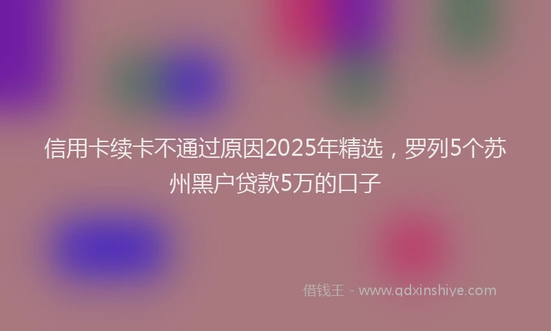 信用卡续卡不通过原因2025年精选，罗列5个苏州黑户贷款5万的口子
