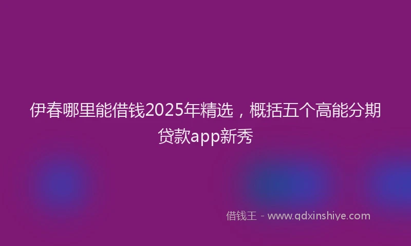 伊春哪里能借钱2025年精选，概括五个高能分期贷款app新秀