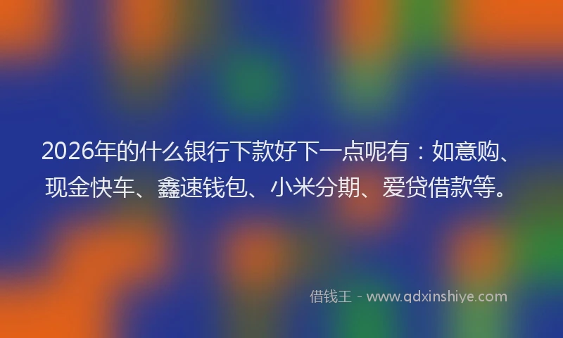 2026年的什么银行下款好下一点呢有：如意购、现金快车、鑫速钱包、小米分期、爱贷借款等。