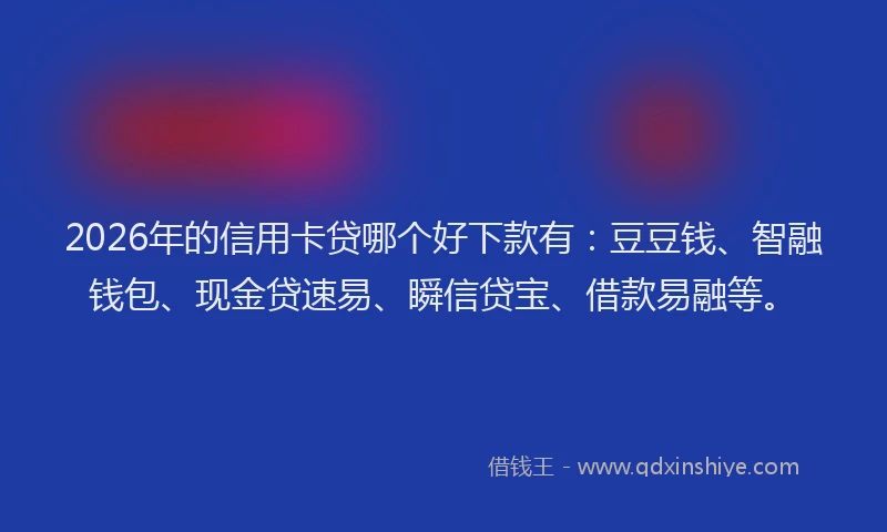 2026年的信用卡贷哪个好下款有：豆豆钱、智融钱包、现金贷速易、瞬信贷宝、借款易融等。