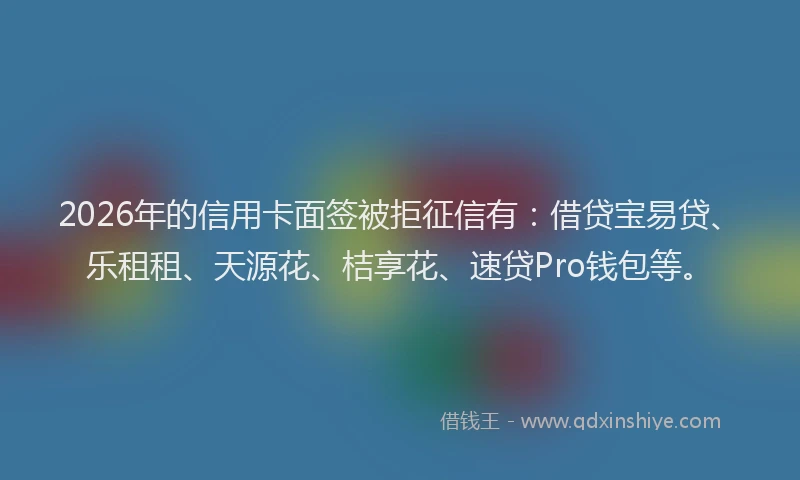 2026年的信用卡面签被拒征信有：借贷宝易贷、乐租租、天源花、桔享花、速贷Pro钱包等。