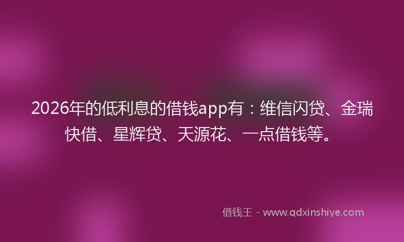 2026年的低利息的借钱app有：维信闪贷、金瑞快借、星辉贷、天源花、一点借钱等。